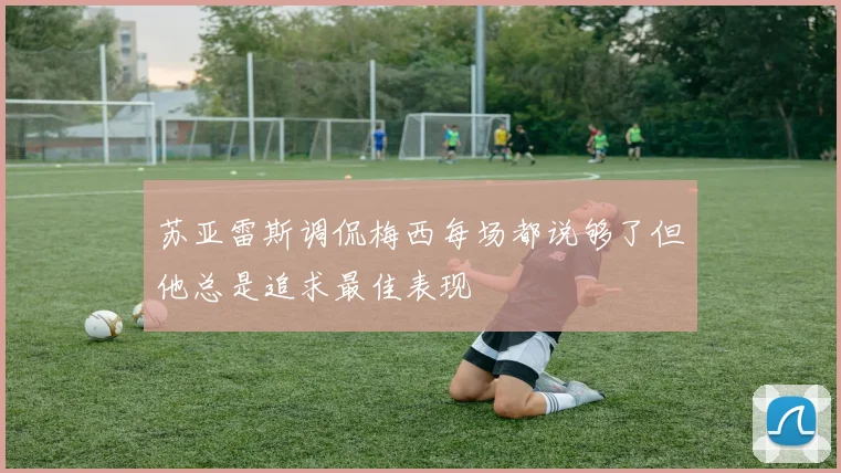 苏亚雷斯调侃梅西每场都说够了但他总是追求最佳表现