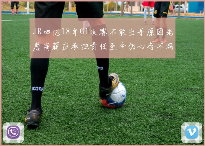 JR回忆18年G1决赛不敢出手原因老詹高薪应承担责任至今仍心存不满