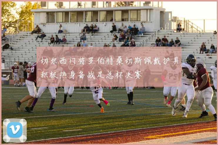 切尔西门将罗伯特桑切斯佩戴护具积极热身备战足总杯决赛