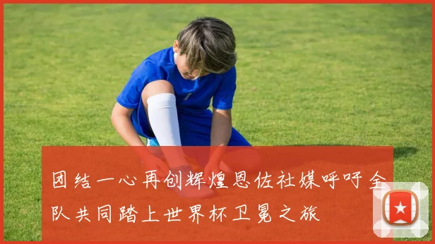 团结一心再创辉煌恩佐社媒呼吁全队共同踏上世界杯卫冕之旅