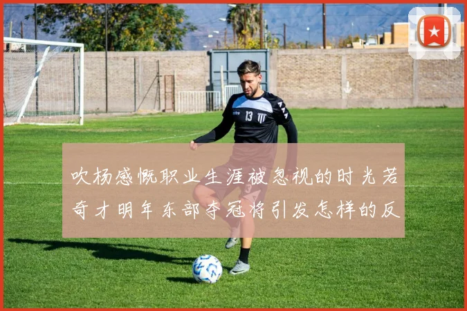 吹杨感慨职业生涯被忽视的时光若奇才明年东部夺冠将引发怎样的反响