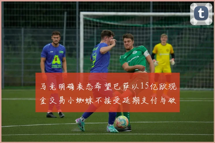 马竞明确表态希望巴萨以15亿欧现金交易小蜘蛛不接受延期支付与砍价