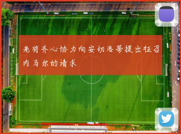 老将齐心协力向安切洛蒂提出征召内马尔的请求