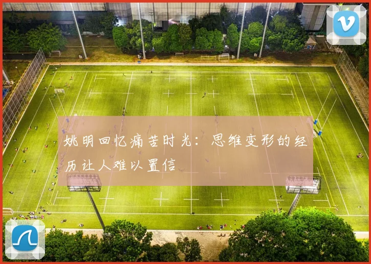 姚明回忆痛苦时光：思维变形的经历让人难以置信