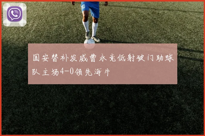 国安替补发威曹永竞低射破门助球队主场4-0领先海牛