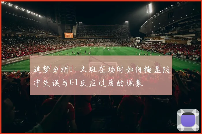 追梦分析：文班在场时如何掩盖防守失误与G1反应过度的现象