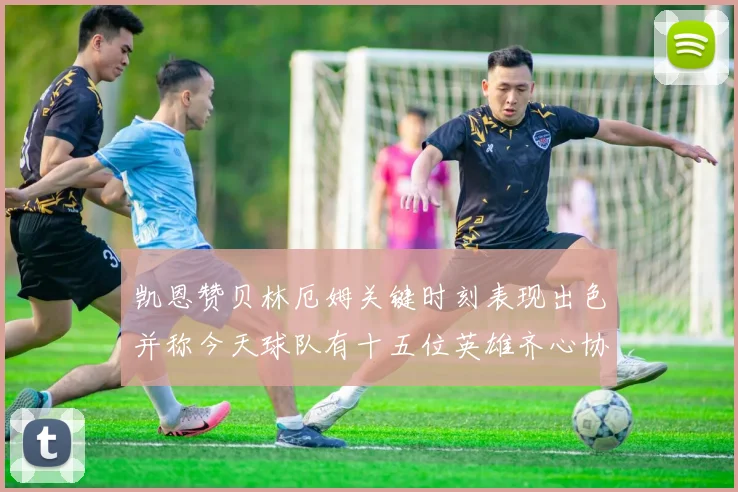 凯恩赞贝林厄姆关键时刻表现出色并称今天球队有十五位英雄齐心协力
