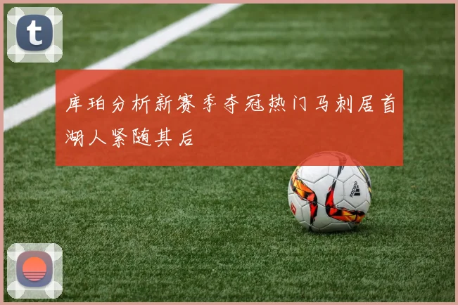 库珀分析新赛季夺冠热门马刺居首湖人紧随其后