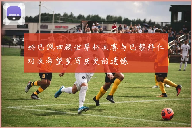 姆巴佩回顾世界杯决赛与巴黎拜仁对决希望重写历史的遗憾