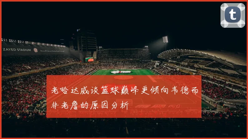 老哈达威谈篮球巅峰更倾向韦德而非老詹的原因分析